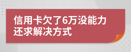 信用卡欠了6万没能力还求解决方式