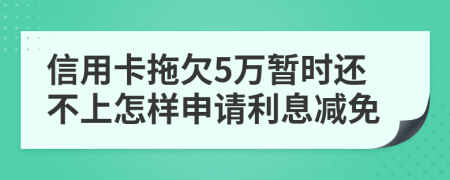 信用卡拖欠5万暂时还不上怎样申请利息减免