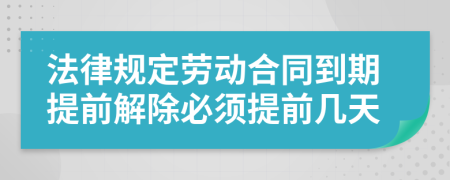 法律规定劳动合同到期提前解除必须提前几天