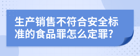 生产销售不符合安全标准的食品罪怎么定罪?