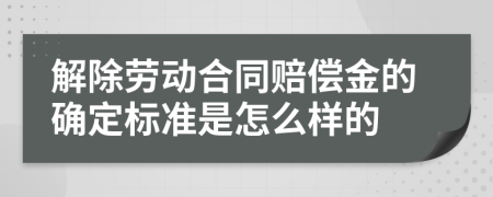 解除劳动合同赔偿金的确定标准是怎么样的