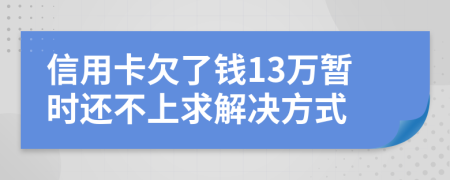 信用卡欠了钱13万暂时还不上求解决方式