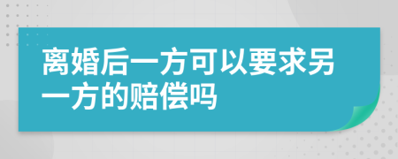 离婚后一方可以要求另一方的赔偿吗