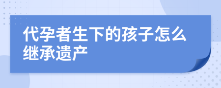 代孕者生下的孩子怎么继承遗产