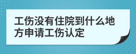 工伤没有住院到什么地方申请工伤认定