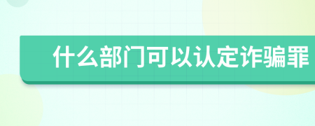 什么部门可以认定诈骗罪