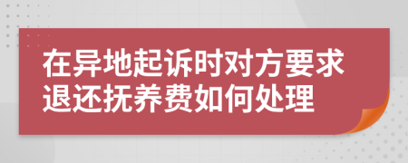 在异地起诉时对方要求退还抚养费如何处理