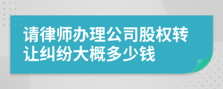 请律师办理公司股权转让纠纷大概多少钱