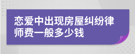 恋爱中出现房屋纠纷律师费一般多少钱