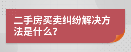 二手房买卖纠纷解决方法是什么？