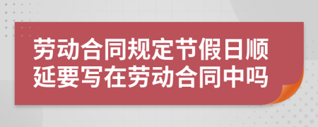 劳动合同规定节假日顺延要写在劳动合同中吗