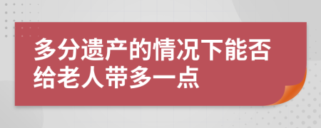 多分遗产的情况下能否给老人带多一点