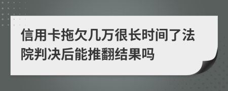 信用卡拖欠几万很长时间了法院判决后能推翻结果吗