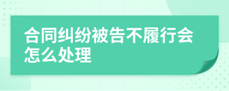 合同纠纷被告不履行会怎么处理