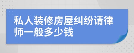 私人装修房屋纠纷请律师一般多少钱