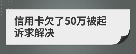 信用卡欠了50万被起诉求解决