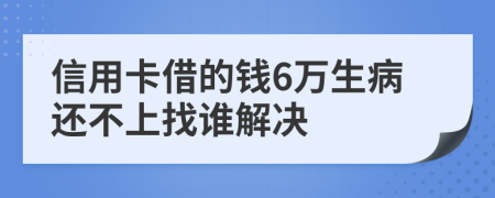 信用卡借的钱6万生病还不上找谁解决