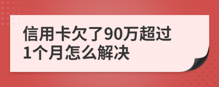 信用卡欠了90万超过1个月怎么解决