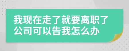 我现在走了就要离职了公司可以告我怎么办