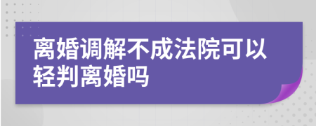 离婚调解不成法院可以轻判离婚吗