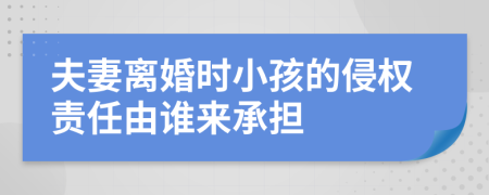 夫妻离婚时小孩的侵权责任由谁来承担