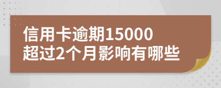 信用卡逾期15000超过2个月影响有哪些