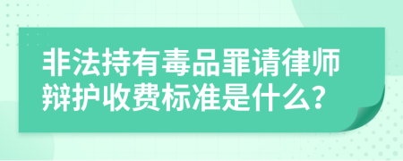 非法持有毒品罪请律师辩护收费标准是什么？