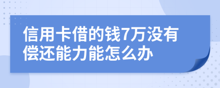 信用卡借的钱7万没有偿还能力能怎么办