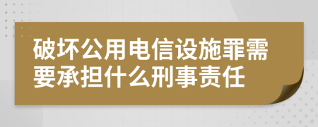 破坏公用电信设施罪需要承担什么刑事责任