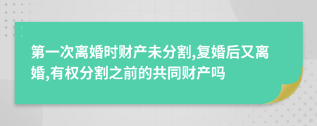 第一次离婚时财产未分割,复婚后又离婚,有权分割之前的共同财产吗