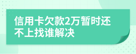 信用卡欠款2万暂时还不上找谁解决