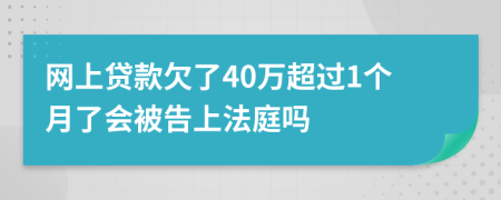 网上贷款欠了40万超过1个月了会被告上法庭吗