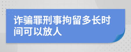 诈骗罪刑事拘留多长时间可以放人