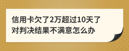 信用卡欠了2万超过10天了对判决结果不满意怎么办