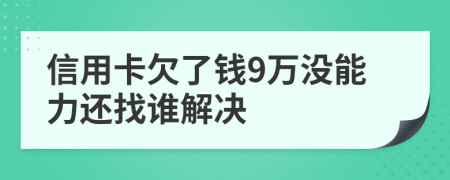 信用卡欠了钱9万没能力还找谁解决