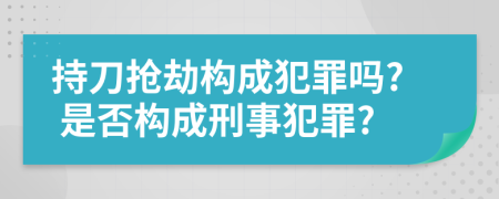 持刀抢劫构成犯罪吗? 是否构成刑事犯罪?
