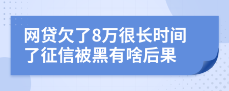 网贷欠了8万很长时间了征信被黑有啥后果