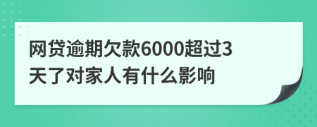 网贷逾期欠款6000超过3天了对家人有什么影响