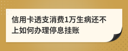 信用卡透支消费1万生病还不上如何办理停息挂账