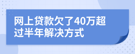 网上贷款欠了40万超过半年解决方式