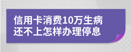 信用卡消费10万生病还不上怎样办理停息