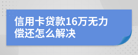 信用卡贷款16万无力偿还怎么解决