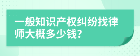 一般知识产权纠纷找律师大概多少钱？