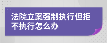 法院立案强制执行但拒不执行怎么办