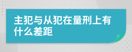 主犯与从犯在量刑上有什么差距