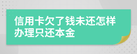 信用卡欠了钱未还怎样办理只还本金