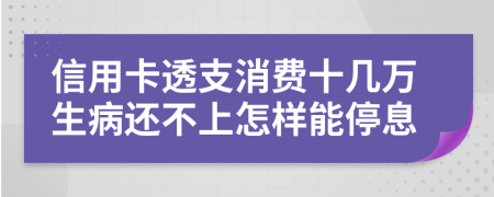 信用卡透支消费十几万生病还不上怎样能停息