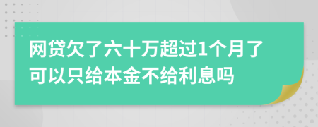 网贷欠了六十万超过1个月了可以只给本金不给利息吗