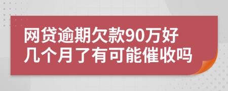 网贷逾期欠款90万好几个月了有可能催收吗