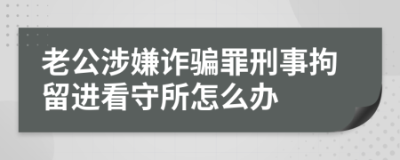 老公涉嫌诈骗罪刑事拘留进看守所怎么办